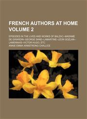 French authors at home Volume 2; Episodes in the lives and works of Balzac--Madame de Girardin--George Sand--Lamartine--Léon Gozlan--Lamennais--Victor Hugo, etc,1154122530,9781154122534