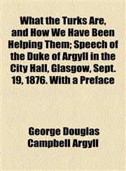 What the Turks Are, and How We Have Been Helping Them; Speech of the Duke of Argyll in the City Hall, Glasgow, Sept. 19, 1876. With a Preface,1154522016,9781154522013