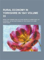 Rural Economy in Yorkshire in 1641; Being the Farming and Account Books of Henry Best, of Elmswell, in the East Riding of the County of York Volume 33,1230398295,9781230398297
