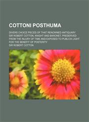 Cottoni Posthuma; Divers Choice Pieces of That Renowned Antiquary Sir Robert Cotton, Knight and Baronet, Preserved From the Injury of Time and Exposed to Publick Light for the Benefit of Posterity,1151313092,9781151313096