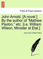 John Arnold. [A Novel.] by the Author of Mathew Paxton, Etc. [I.E. William Wilson, Minister at Etal.],1240867883,9781240867882