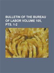Bulletin of the Bureau of Labor Volume 105, pts. 1-2,1236981936,9781236981936
