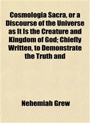 Cosmologia Sacra, or a Discourse of the Universe as It Is the Creature and Kingdom of God; Chiefly Written, to Demonstrate the Truth and,1153333848,9781153333849