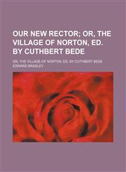 Our New Rector; Or, the Village of Norton, Ed. by Cuthbert Bede. Or, the Village of Norton, Ed. by Cuthbert Bede,1151400696,9781151400697