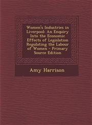 Women's Industries in Liverpool An Enquiry Into the Economic Effects of Legislation Regulating the Labour of Women - Primary Source Edition,1295129469,9781295129461