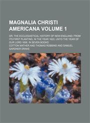 Magnalia Christi americana; or, The ecclesiastical history of New-England from its first planting, in the year 1620, unto the year of Our Lord 1698. In seven books Volume 1,1151089990,9781151089991