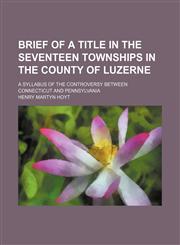 Brief of a Title in the Seventeen Townships in the County of Luzerne; A Syllabus of the Controversy Between Connecticut and Pennsylvania,1150544457,9781150544453