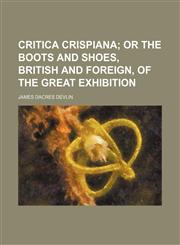 Critica Crispiana; Or the Boots and Shoes, British and Foreign, of the Great Exhibition,1459074971,9781459074972