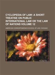 Cyclopedia of Law Volume 12;  A short treatise on public international law or the law of nations,123101525X,9781231015254