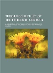 Tuscan sculpture of the fifteenth century; a collection of sixteen pictures reproducing works,1151338656,9781151338655
