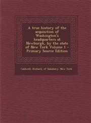 True History of the Acquisition of Washington's Headquarters at Newburgh, by the State of New York Volume 1,1289795819,9781289795818