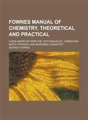Fownes Manual of Chemistry, Theoretical and Practical; A New American from the 12th English Ed., Embodying Watts "Physical and Inorganic Chemistry.",1231560630,9781231560631