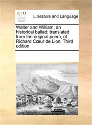 Walter and William, an historical ballad; translated from the original poem, of Richard Cœur de Lion. Third edition.,1170263062,9781170263068