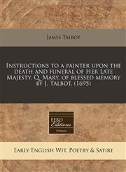 Instructions to a painter upon the death and funeral of Her Late Majesty, Q. Mary, of blessed memory by J. Talbot. (1695),1240823320,9781240823321