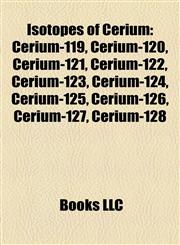 Isotopes of Cerium Cerium-119, Cerium-120, Cerium-121, Cerium-122, Cerium-123, Cerium-124, Cerium-125, Cerium-126, Cerium-127, Cerium-128,1157195180,9781157195184