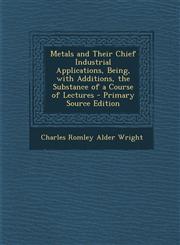 Metals and Their Chief Industrial Applications, Being, with Additions, the Substance of a Course of Lectures - Primary Source Edition,1295150697,9781295150694