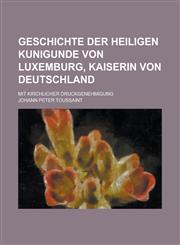 Geschichte Der Heiligen Kunigunde Von Luxemburg, Kaiserin Von Deutschland; Mit Kirchlicher Druckgenehmigung,1234424703,9781234424701