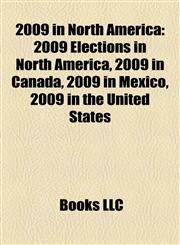 2009 in North America 2009 Elections in North America, 2009 in Canada, 2009 in Mexico, 2009 in the United States,1158125860,9781158125869