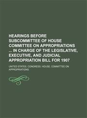 Hearings before subcommittee of House Committee on Appropriations  in charge of the legislative, executive, and judicial appropriation bill for 1907,1236076079,9781236076076