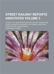 Street railway reports annotated Volume 5; (cited St. Ry. Rep.) reporting the electric railway and street railway decisions of the federal and state courts in the United States,115389873X,9781153898737