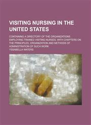 Visiting Nursing in the United States; Containing a Directory of the Organizations Employing Trained Visiting Nurses, with Chapters on the Principles,,1234286521,9781234286521