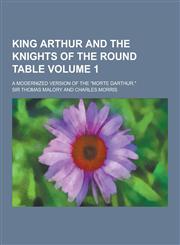 King Arthur and the Knights of the Round Table; A Modernized Version of the Morte Darthur. Volume 1,1230345981,9781230345987