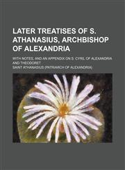 Later Treatises of S. Athanasius, Archbishop of Alexandria; With Notes, and an Appendix on S. Cyril of Alexandria and Theodoret,1236522184,9781236522184