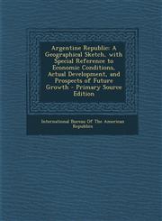 Argentine Republic A Geographical Sketch, with Special Reference to Economic Conditions, Actual Development, and Prospects of Future Grow,128950234X,9781289502348