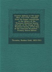 Frontier defense on the upper Ohio, 1777-1778 compiled from the Draper manuscripts in the library of the Wisconsin Historical Society and pub. at the charge of the Wisconsin Society of the Sons of the American Revolution  - Primary Source Edition,1295784459,9781295784455