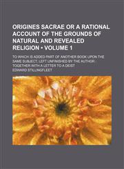 Origines Sacrae or a Rational Account of the Grounds of Natural and Revealed Religion (Volume 1); To Which Is Added Part of Another Book Upon the Same,1235740854,9781235740855