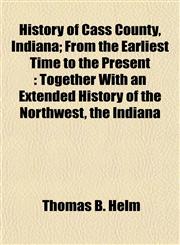 History of Cass County, Indiana; From the Earliest Time to the Present Together With an Extended History of the Northwest, the Indiana,1154730425,9781154730425