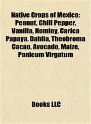 Native Crops of Mexico Peanut, Chili Pepper, Vanilla, Hominy, Carica Papaya, Dahlia, Theobroma Cacao, Avocado, Maize, Panicum Virgatum,1155374304,9781155374307