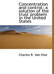 Concentration and control; a solution of the trust problem in the United States,1140194941,9781140194941