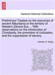 Preliminary Treatise on the resources of ancient Mauritania or the territory of Western Zahara-Suz ... With observations on the introduction of Christianity, the promotion of civilization, and the suppression of slavery.,1241491917,9781241491918