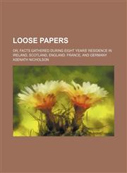 Loose papers; or, Facts gathered during eight years' residence in Ireland, Scotland, England, France, and Germany,1150457562,9781150457562
