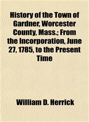 History of the Town of Gardner, Worcester County, Mass.; From the Incorporation, June 27, 1785, to the Present Time,1154964086,9781154964080