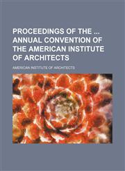 Proceedings of the  annual convention of the American Institute of Architects,1154227227,9781154227222