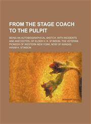 From the Stage Coach to the Pulpit; Being an Autobiographical Sketch, With Incidents and Anecdotes, of Elder H. K. Stimson, the Veteran Pioneer of Western New York, Now of Kansas,1150346027,9781150346026