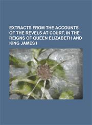 Extracts from the Accounts of the Revels at Court, in the Reigns of Queen Elizabeth and King James I,1236811046,9781236811042