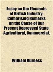 Essay on the Elements of British Industry; Comprising Remarks on the Cause of Our Present Depressed State, Agricultural, Commercial,,1152538616,9781152538610