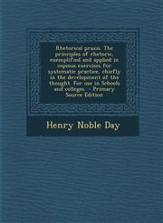 Rhetorical Praxis. the Principles of Rhetoric, Exemplified and Applied in Copious Exercises for Systematic Practice, Chiefly in the Development of the,1287841376,9781287841371