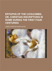 Epitaphs of the catacombs, or, Christian inscriptions in Rome during the first four centuries,1230184252,9781230184258
