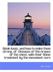 Weak lungs, and how to make them strong, or, Diseases of the organs of the chest, with their home tr,1117281523,9781117281520