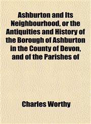 Ashburton and Its Neighbourhood, or the Antiquities and History of the Borough of Ashburton in the County of Devon, and of the Parishes of,1152511548,9781152511545