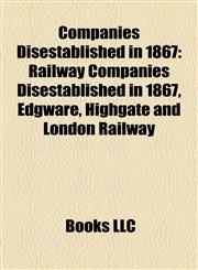 Companies Disestablished in 1867 Railway Companies Disestablished in 1867, Edgware, Highgate and London Railway,1158140223,9781158140220