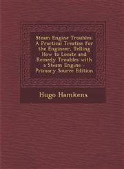 Steam Engine Troubles A Practical Treatise for the Engineer, Telling How to Locate and Remedy Troubles with a Steam Engine - Primary Source,1287771718,9781287771715