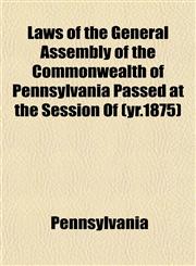 Laws of the General Assembly of the Commonwealth of Pennsylvania Passed at the Session Of (yr.1875),1152995154,9781152995154