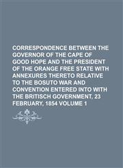 Correspondence between the governor of the Cape of good hope and the president of the Orange Free State with annexures thereto relative to the Bosuto war and convention entered into with the Britisch government, 23 february, 1854 Volume 1,1236398203,9781236398208