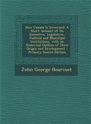 How Canada Is Governed A Short Account of Its Executive, Legislative, Judicial and Municipal Institutions, with an Historical Outline of Thei,1287479847,9781287479840