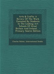 Arts & Crafts A Review Of The Work Executed By Students In The Leading Art Schools Of Great Britain And Ireland... - Primary Source Edition,1294122428,9781294122425